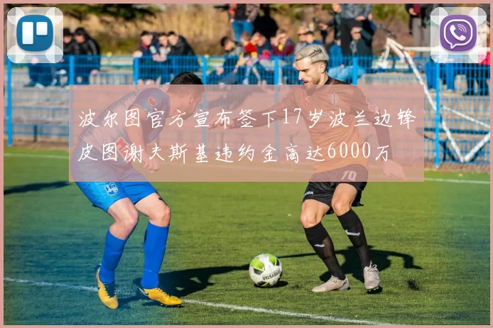 波尔图官方宣布签下17岁波兰边锋皮图谢夫斯基违约金高达6000万