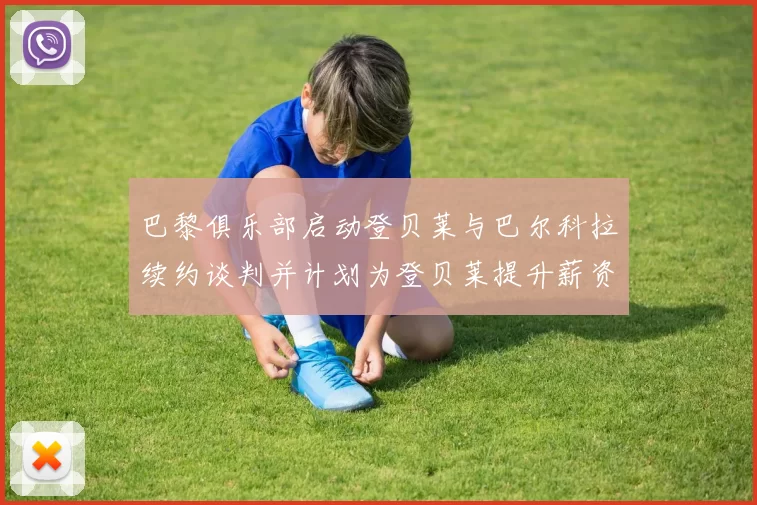 巴黎俱乐部启动登贝莱与巴尔科拉续约谈判并计划为登贝莱提升薪资待遇