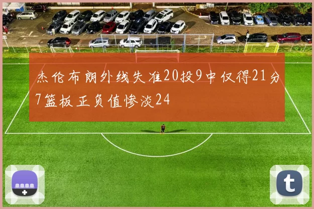 杰伦布朗外线失准20投9中仅得21分7篮板正负值惨淡24