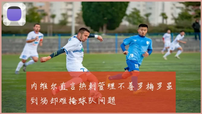 内维尔直言热刺管理不善罗梅罗虽到场却难掩球队问题