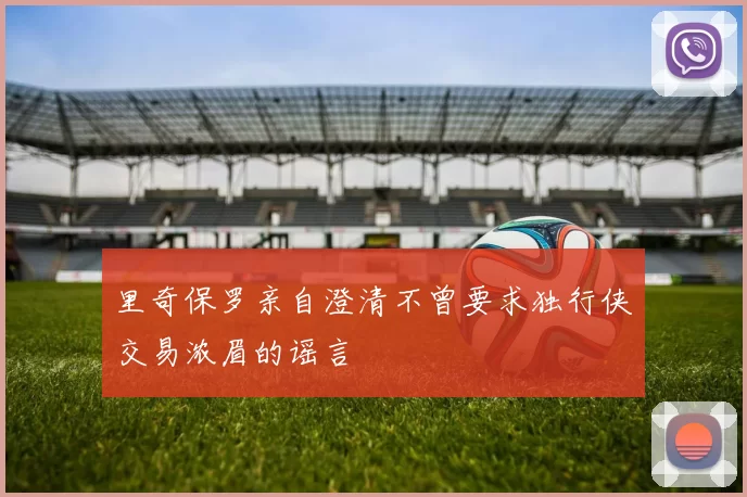 里奇保罗亲自澄清不曾要求独行侠交易浓眉的谣言