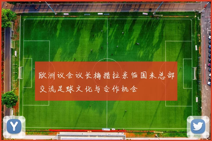 欧洲议会议长梅措拉亲临国米总部交流足球文化与合作机会
