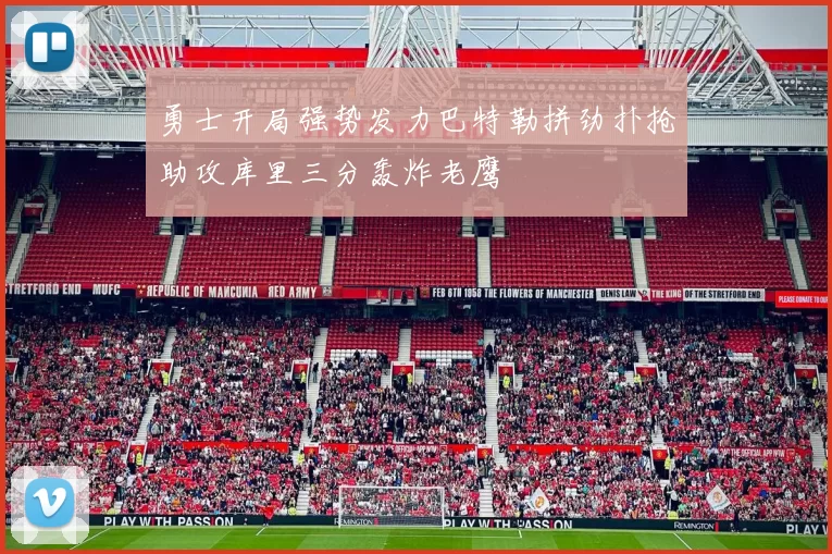 勇士开局强势发力巴特勒拼劲扑抢助攻库里三分轰炸老鹰