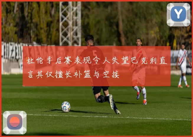 杜伦季后赛表现令人失望巴克利直言其仅擅长补篮与空接