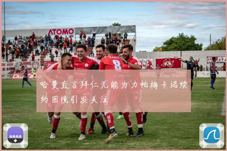 哈曼直言拜仁无能为力帕梅卡诺续约困境引发关注