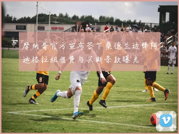 摩纳哥官方宣布签下桑德兰边锋阿迪格拉租借费与买断条款曝光