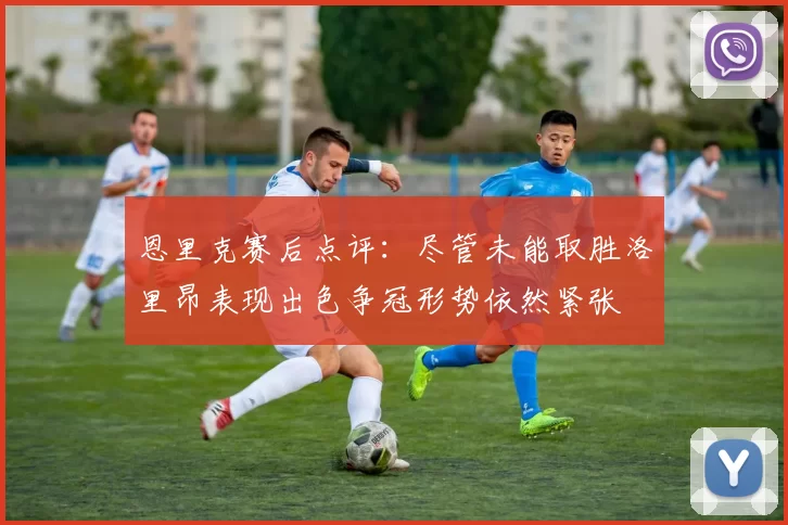 恩里克赛后点评：尽管未能取胜洛里昂表现出色争冠形势依然紧张